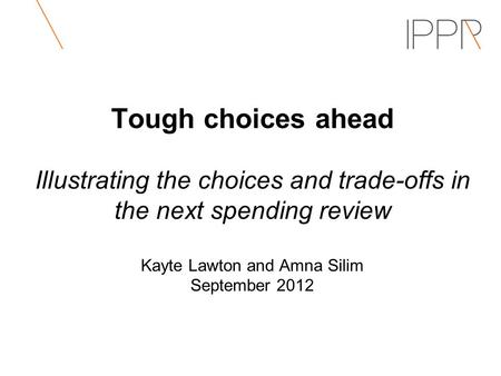 Tough choices ahead Illustrating the choices and trade-offs in the next spending review Kayte Lawton and Amna Silim September 2012.
