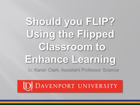 Should you FLIP? Using the Flipped Classroom to Enhance Learning Should you FLIP? Using the Flipped Classroom to Enhance Learning Dr. Karen Clark, Assistant.