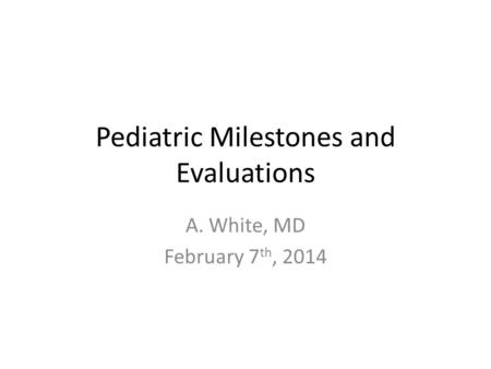 Pediatric Milestones and Evaluations A. White, MD February 7 th, 2014.