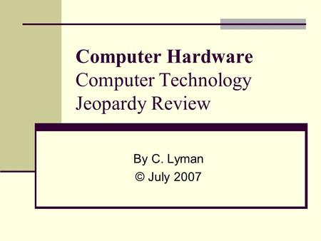 Computer Hardware Computer Technology Jeopardy Review By C. Lyman © July 2007.
