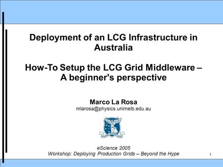 1 Deployment of an LCG Infrastructure in Australia How-To Setup the LCG Grid Middleware – A beginner's perspective Marco La Rosa