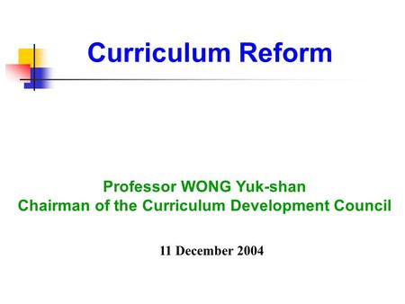 Curriculum Reform Professor WONG Yuk-shan Chairman of the Curriculum Development Council 11 December 2004.