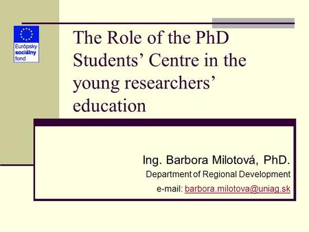 The Role of the PhD Students’ Centre in the young researchers’ education Ing. Barbora Milotová, PhD. Department of Regional Development