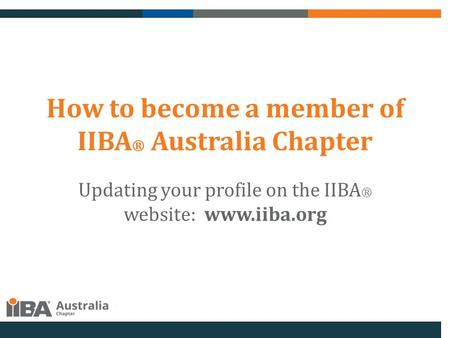 How to become a member of IIBA ® Australia Chapter Updating your profile on the IIBA ® website: www.iiba.org.