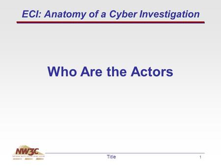 1 Title ECI: Anatomy of a Cyber Investigation Who Are the Actors.