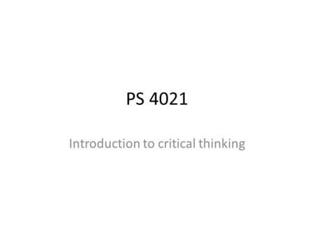 PS 4021 Introduction to critical thinking. What constitutes critical thinking? Production of an argument about an argument Construct counterarguments.