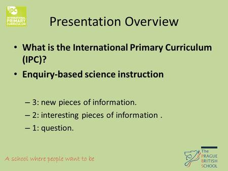Presentation Overview What is the International Primary Curriculum (IPC)? Enquiry-based science instruction – 3: new pieces of information. – 2: interesting.