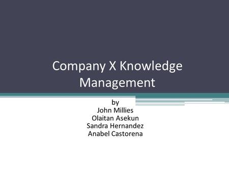 Company X Knowledge Management by John Millies Olaitan Asekun Sandra Hernandez Anabel Castorena.