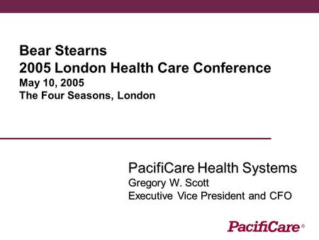 Bear Stearns 2005 London Health Care Conference May 10, 2005 The Four Seasons, London PacifiCare Health Systems Gregory W. Scott Executive Vice President.