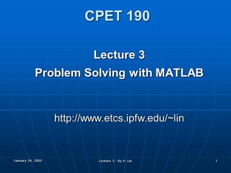 January 24, 2005 Lecture 3 - By P. Lin 1 CPET 190 Lecture 3 Problem Solving with MATLAB