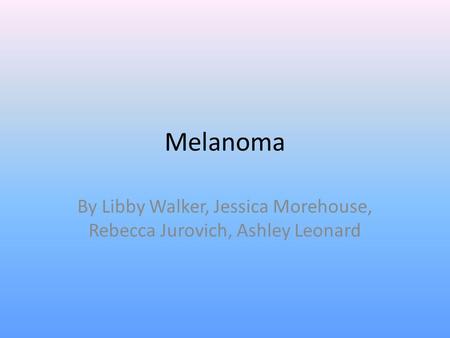 Melanoma By Libby Walker, Jessica Morehouse, Rebecca Jurovich, Ashley Leonard.