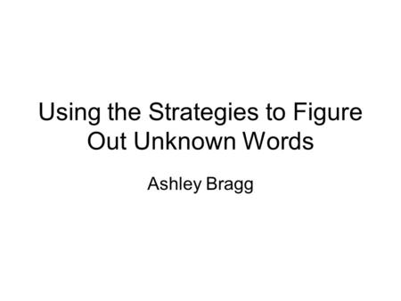 Using the Strategies to Figure Out Unknown Words Ashley Bragg.