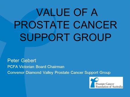 VALUE OF A PROSTATE CANCER SUPPORT GROUP Peter Gebert PCFA Victorian Board Chairman Convenor Diamond Valley Prostate Cancer Support Group.