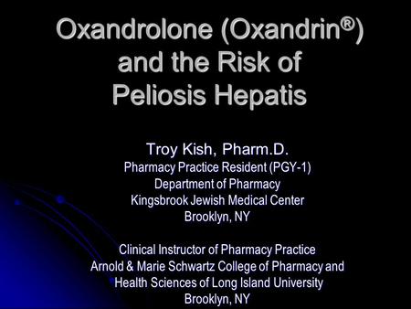 Oxandrolone (Oxandrin ® ) and the Risk of Peliosis Hepatis Troy Kish, Pharm.D. Pharmacy Practice Resident (PGY-1) Department of Pharmacy Kingsbrook Jewish.