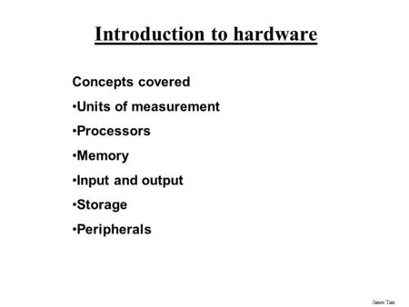 James Tam Introduction to hardware Concepts covered Units of measurement Processors Memory Input and output Storage Peripherals.