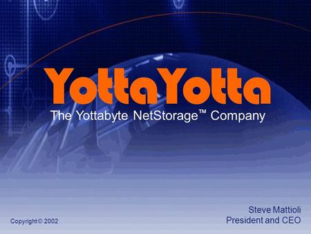 The Yottabyte NetStorage ™ Company Copyright © 2002 Steve Mattioli President and CEO.
