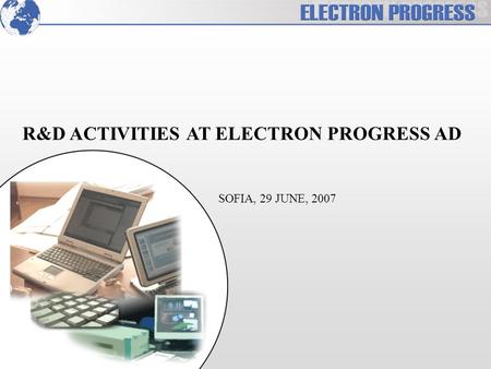 R&D ACTIVITIES AT ELECTRON PROGRESS AD SOFIA, 29 JUNE, 2007.