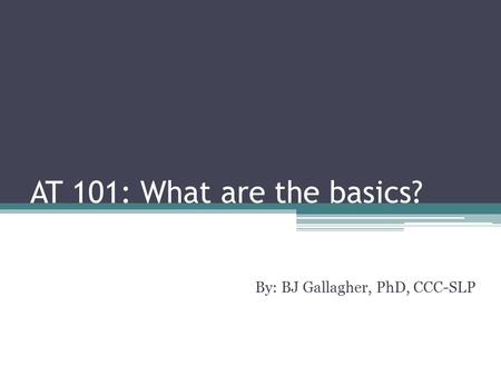 AT 101: What are the basics? By: BJ Gallagher, PhD, CCC-SLP.