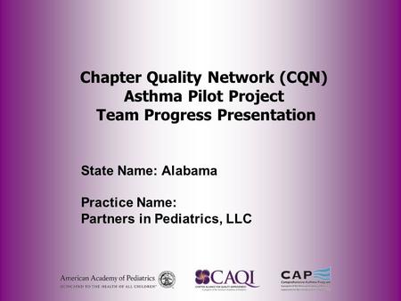 Chapter Quality Network (CQN) Asthma Pilot Project Team Progress Presentation State Name: Alabama Practice Name: Partners in Pediatrics, LLC.