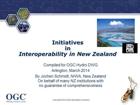 ® Initiatives in Interoperability in New Zealand Compiled for OGC Hydro DWG Arlington, March 2014 By Jochen Schmidt, NIWA, New Zealand On behalf of many.