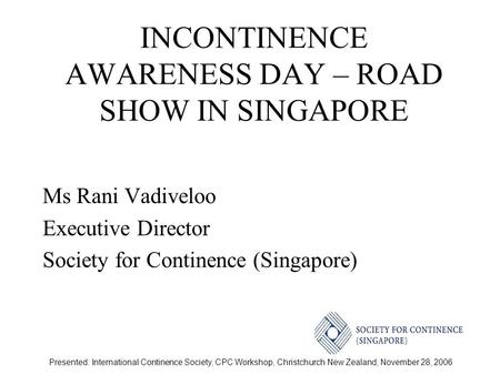 Presented: International Continence Society, CPC Workshop, Christchurch New Zealand, November 28, 2006 INCONTINENCE AWARENESS DAY – ROAD SHOW IN SINGAPORE.