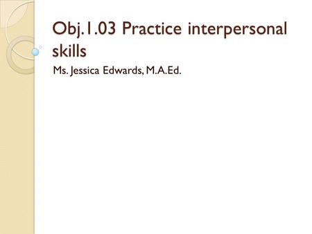 Obj.1.03 Practice interpersonal skills Ms. Jessica Edwards, M.A.Ed.