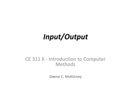 Input/Output CE 311 K - Introduction to Computer Methods Daene C. McKinney.
