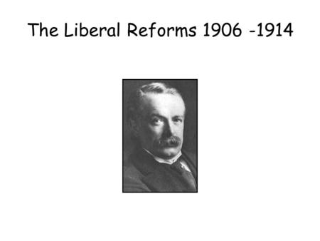The Liberal Reforms 1906 -1914.