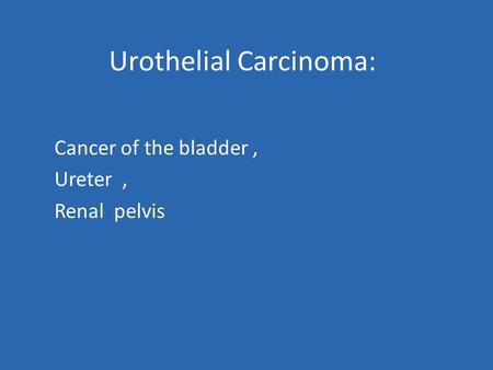 Urothelial Carcinoma: Cancer of the bladder, Ureter, Renal pelvis.
