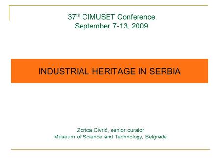37 th CIMUSET Conference September 7-13, 2009 INDUSTRIAL HERITAGE IN SERBIA Zorica Civrić, senior curator Museum of Science and Technology, Belgrade.