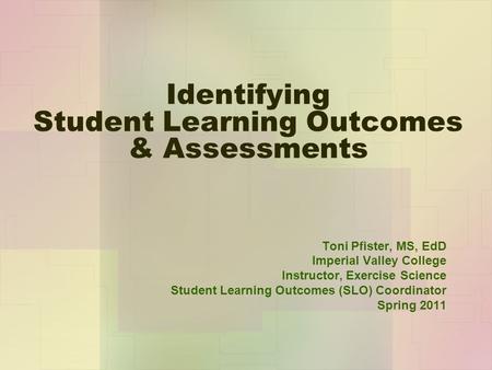 Identifying Student Learning Outcomes & Assessments Toni Pfister, MS, EdD Imperial Valley College Instructor, Exercise Science Student Learning Outcomes.