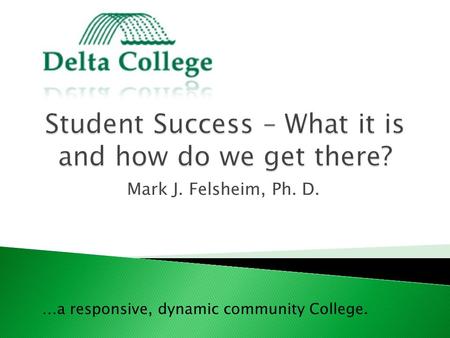 Mark J. Felsheim, Ph. D. …a responsive, dynamic community College.