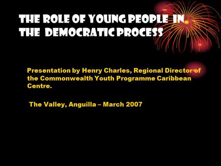 THE ROLE OF Young people IN the Democratic process Presentation by Henry Charles, Regional Director of the Commonwealth Youth Programme Caribbean Centre.