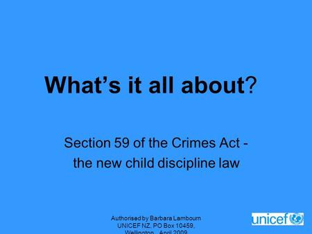 Authorised by Barbara Lambourn UNICEF NZ, PO Box 10459, Wellington April 2009 What’s it all about? Section 59 of the Crimes Act - the new child discipline.