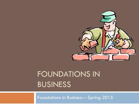 FOUNDATIONS IN BUSINESS Foundations in Business – Spring 2015.