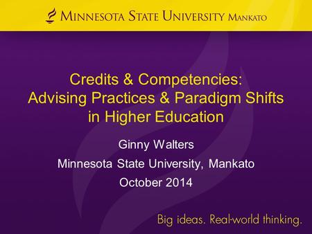 Credits & Competencies: Advising Practices & Paradigm Shifts in Higher Education Ginny Walters Minnesota State University, Mankato October 2014.