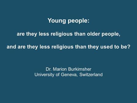 Young people: are they less religious than older people, and are they less religious than they used to be? Dr. Marion Burkimsher University of Geneva,