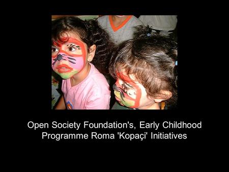Open Society Foundation's, Early Childhood Programme Roma 'Kopaçi' Initiatives.