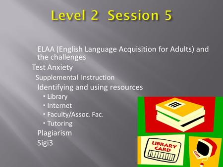 ELAA (English Language Acquisition for Adults) and the challenges Test Anxiety Supplemental Instruction Identifying and using resources  Library  Internet.