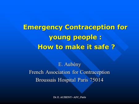 Dr. E. AUBENY - AFC, Paris Emergency Contraception for young people : How to make it safe ? E. Aubény French Association for Contraception Broussais Hospital.