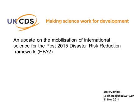 An update on the mobilisation of international science for the Post 2015 Disaster Risk Reduction framework (HFA2) Julie Calkins