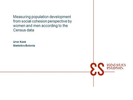 Measuring population development from social cohesion perspective by women and men according to the Census data Urve Kask Statistics Estonia.