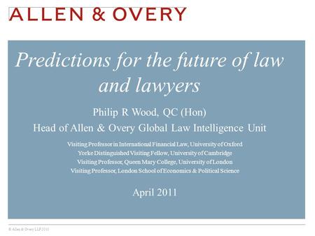 © Allen & Overy LLP 2010 Philip R Wood, QC (Hon) Head of Allen & Overy Global Law Intelligence Unit Predictions for the future of law and lawyers Visiting.