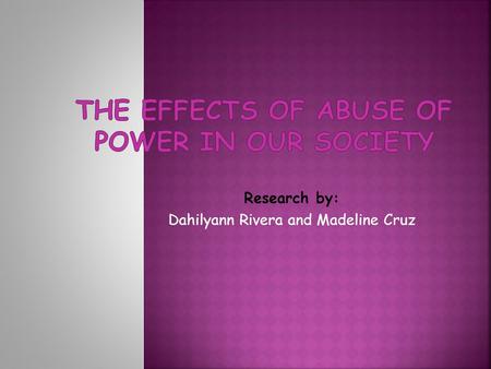 Research by: Dahilyann Rivera and Madeline Cruz. People who abuse of their power in the society and affects others life. To prove our opinions we are.