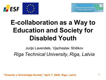 “Towards a Knowledge Society” April 7, 2006, Riga, Latvia 1 E-collaboration as a Way to Education and Society for Disabled Youth Jurijs Lavendels, Vjacheslav.