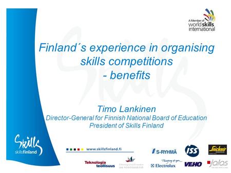 Finland´s experience in organising skills competitions - benefits Timo Lankinen Director-General for Finnish National Board of Education President of Skills.