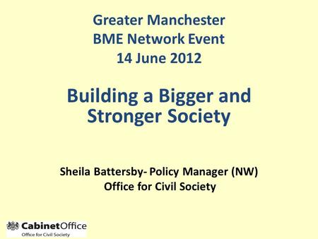 Sheila Battersby- Policy Manager (NW) Office for Civil Society Greater Manchester BME Network Event 14 June 2012 Building a Bigger and Stronger Society.