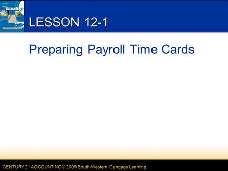 CENTURY 21 ACCOUNTING © 2009 South-Western, Cengage Learning LESSON 12-1 Preparing Payroll Time Cards.