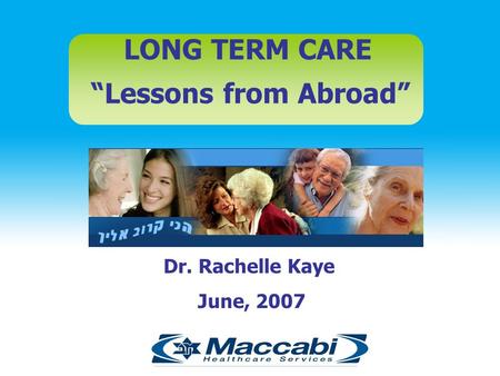 LONG TERM CARE “Lessons from Abroad” JUNE 2005 Dr. Rachelle Kaye June, 2007.