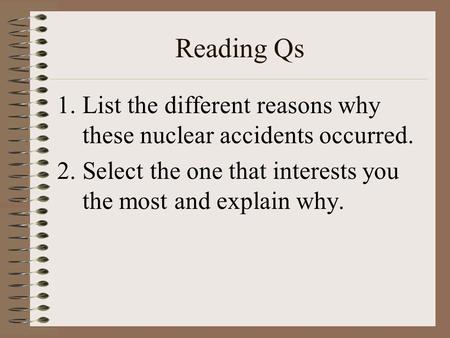 Reading Qs 1.List the different reasons why these nuclear accidents occurred. 2.Select the one that interests you the most and explain why.